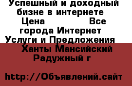 Успешный и доходный бизне в интернете › Цена ­ 100 000 - Все города Интернет » Услуги и Предложения   . Ханты-Мансийский,Радужный г.